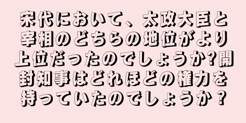 宋代において、太政大臣と宰相のどちらの地位がより上位だったのでしょうか?開封知事はどれほどの権力を持っていたのでしょうか？