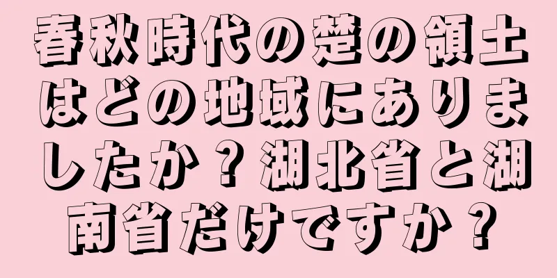 春秋時代の楚の領土はどの地域にありましたか？湖北省と湖南省だけですか？