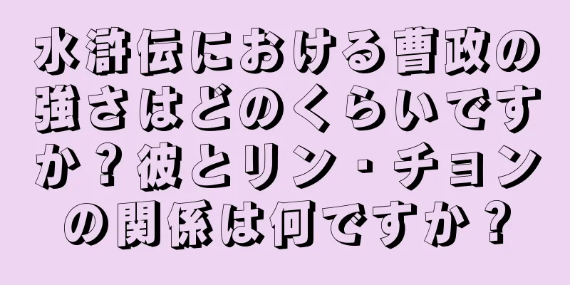 水滸伝における曹政の強さはどのくらいですか？彼とリン・チョンの関係は何ですか？