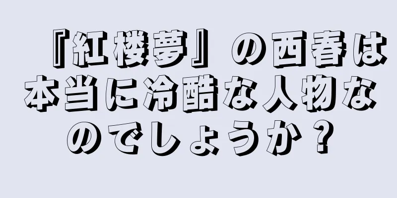 『紅楼夢』の西春は本当に冷酷な人物なのでしょうか？