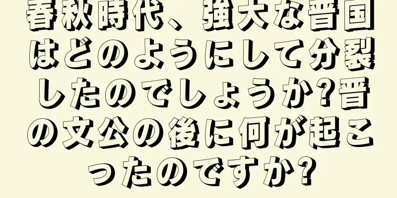 春秋時代、強大な晋国はどのようにして分裂したのでしょうか?晋の文公の後に何が起こったのですか?