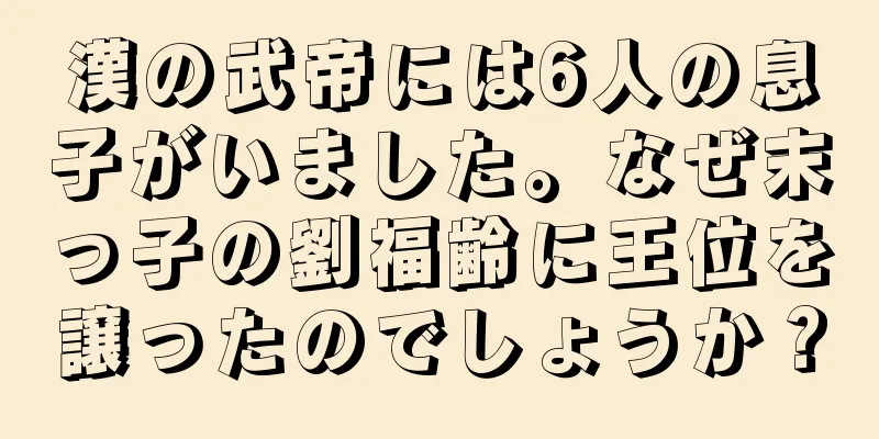 漢の武帝には6人の息子がいました。なぜ末っ子の劉福齢に王位を譲ったのでしょうか？