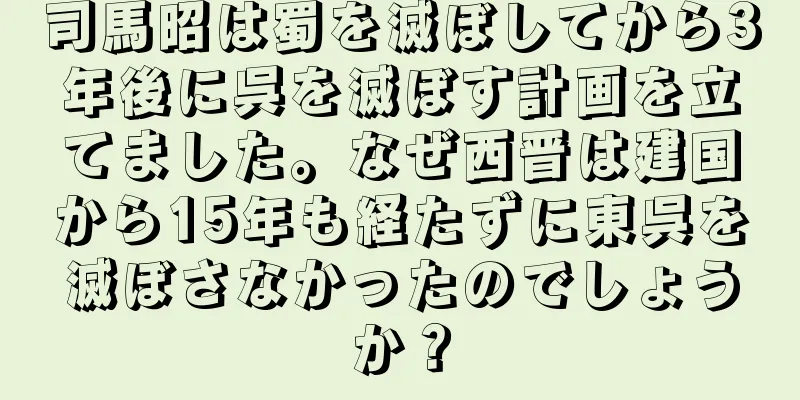 司馬昭は蜀を滅ぼしてから3年後に呉を滅ぼす計画を立てました。なぜ西晋は建国から15年も経たずに東呉を滅ぼさなかったのでしょうか？