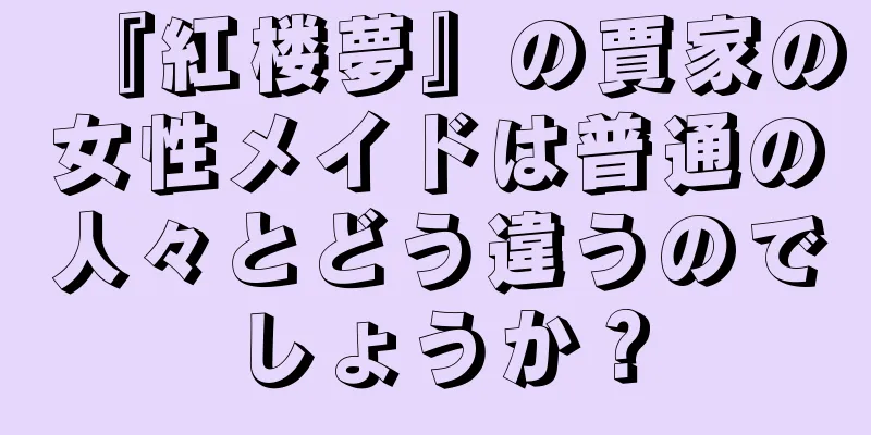 『紅楼夢』の賈家の女性メイドは普通の人々とどう違うのでしょうか？