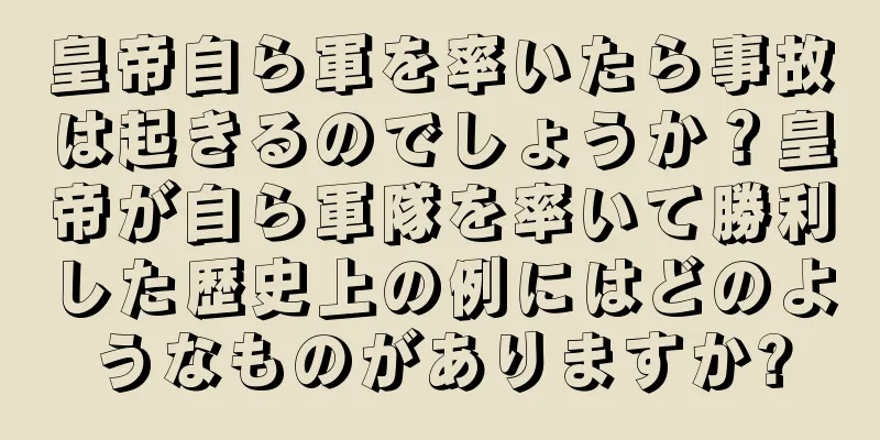 皇帝自ら軍を率いたら事故は起きるのでしょうか？皇帝が自ら軍隊を率いて勝利した歴史上の例にはどのようなものがありますか?