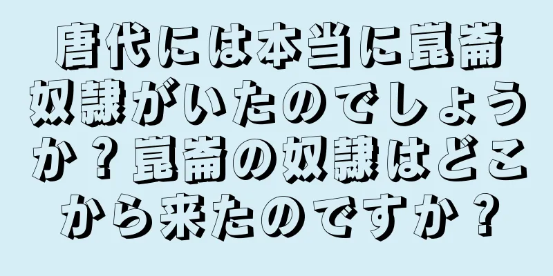 唐代には本当に崑崙奴隷がいたのでしょうか？崑崙の奴隷はどこから来たのですか？