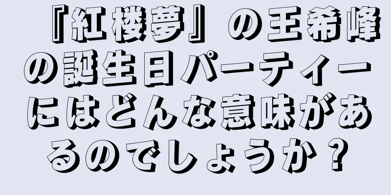 『紅楼夢』の王希峰の誕生日パーティーにはどんな意味があるのでしょうか？