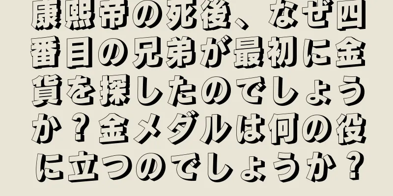 康熙帝の死後、なぜ四番目の兄弟が最初に金貨を探したのでしょうか？金メダルは何の役に立つのでしょうか？
