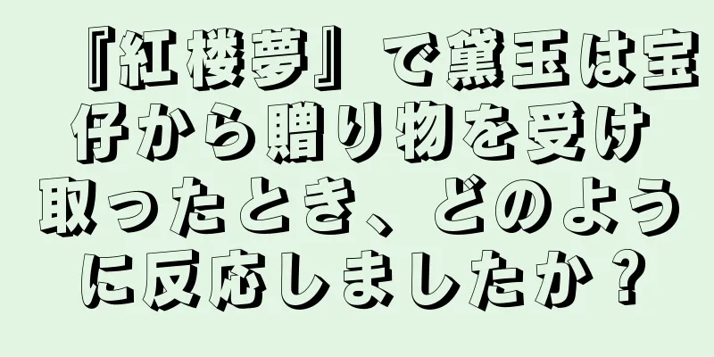 『紅楼夢』で黛玉は宝仔から贈り物を受け取ったとき、どのように反応しましたか？