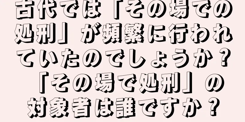 古代では「その場での処刑」が頻繁に行われていたのでしょうか？ 「その場で処刑」の対象者は誰ですか？