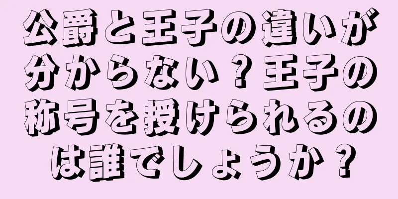 公爵と王子の違いが分からない？王子の称号を授けられるのは誰でしょうか？