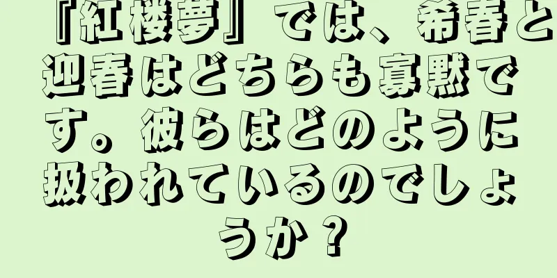 『紅楼夢』では、希春と迎春はどちらも寡黙です。彼らはどのように扱われているのでしょうか？