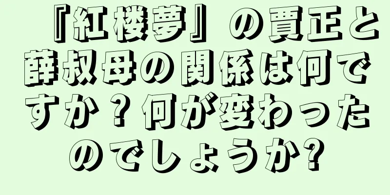 『紅楼夢』の賈正と薛叔母の関係は何ですか？何が変わったのでしょうか?