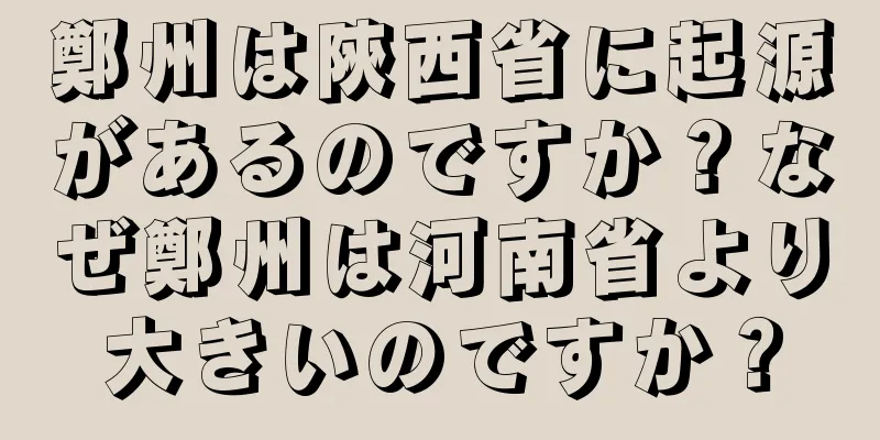 鄭州は陝西省に起源があるのですか？なぜ鄭州は河南省より大きいのですか？