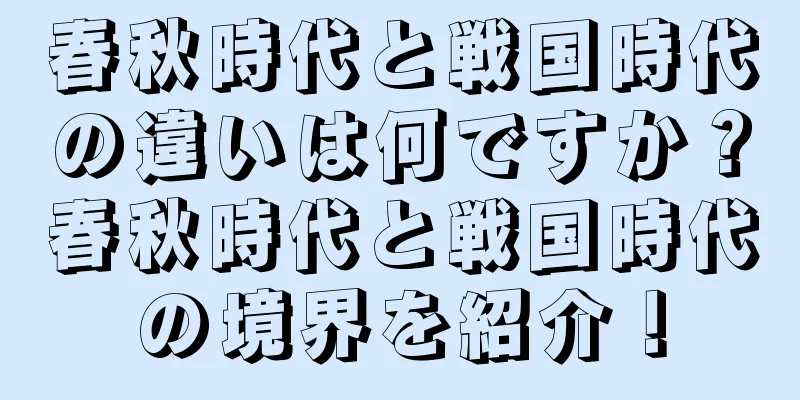 春秋時代と戦国時代の違いは何ですか？春秋時代と戦国時代の境界を紹介！