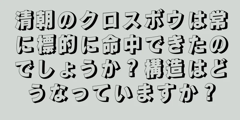 清朝のクロスボウは常に標的に命中できたのでしょうか？構造はどうなっていますか？