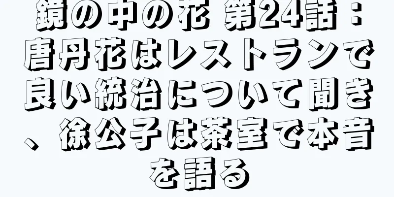 鏡の中の花 第24話：唐丹花はレストランで良い統治について聞き、徐公子は茶室で本音を語る