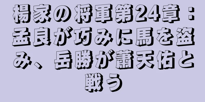 楊家の将軍第24章：孟良が巧みに馬を盗み、岳勝が蕭天佑と戦う