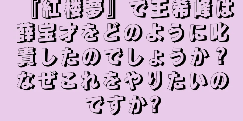 『紅楼夢』で王希峰は薛宝才をどのように叱責したのでしょうか？なぜこれをやりたいのですか?