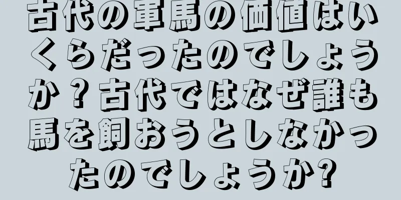 古代の軍馬の価値はいくらだったのでしょうか？古代ではなぜ誰も馬を飼おうとしなかったのでしょうか?