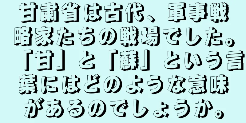 甘粛省は古代、軍事戦略家たちの戦場でした。「甘」と「蘇」という言葉にはどのような意味があるのでしょうか。