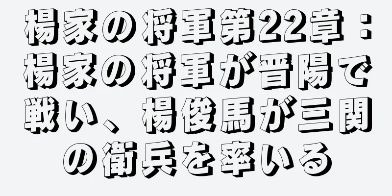 楊家の将軍第22章：楊家の将軍が晋陽で戦い、楊俊馬が三関の衛兵を率いる