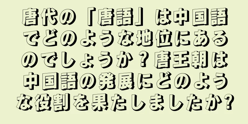 唐代の「唐語」は中国語でどのような地位にあるのでしょうか？唐王朝は中国語の発展にどのような役割を果たしましたか?