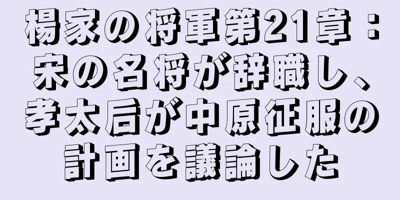 楊家の将軍第21章：宋の名将が辞職し、孝太后が中原征服の計画を議論した