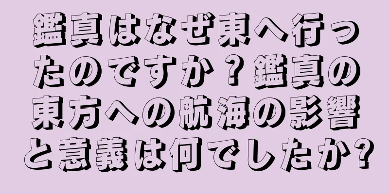 鑑真はなぜ東へ行ったのですか？鑑真の東方への航海の影響と意義は何でしたか?