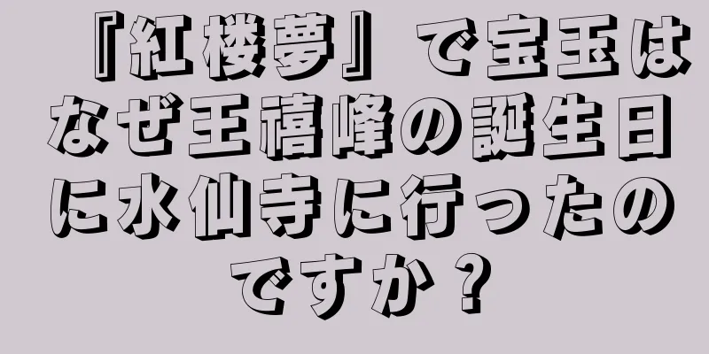 『紅楼夢』で宝玉はなぜ王禧峰の誕生日に水仙寺に行ったのですか？