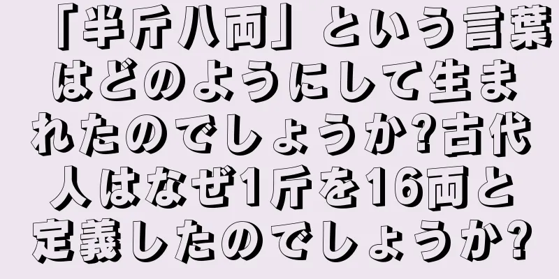 「半斤八両」という言葉はどのようにして生まれたのでしょうか?古代人はなぜ1斤を16両と定義したのでしょうか?