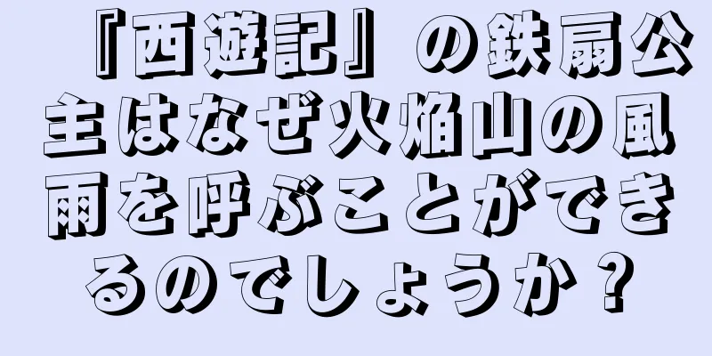 『西遊記』の鉄扇公主はなぜ火焔山の風雨を呼ぶことができるのでしょうか？