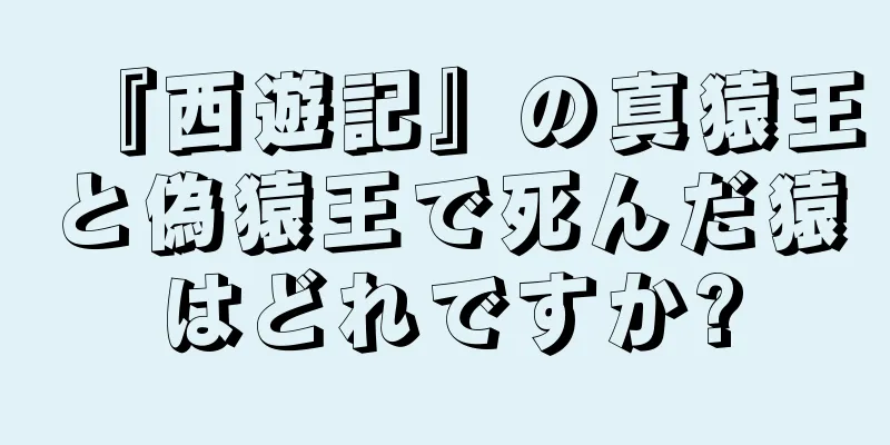 『西遊記』の真猿王と偽猿王で死んだ猿はどれですか?
