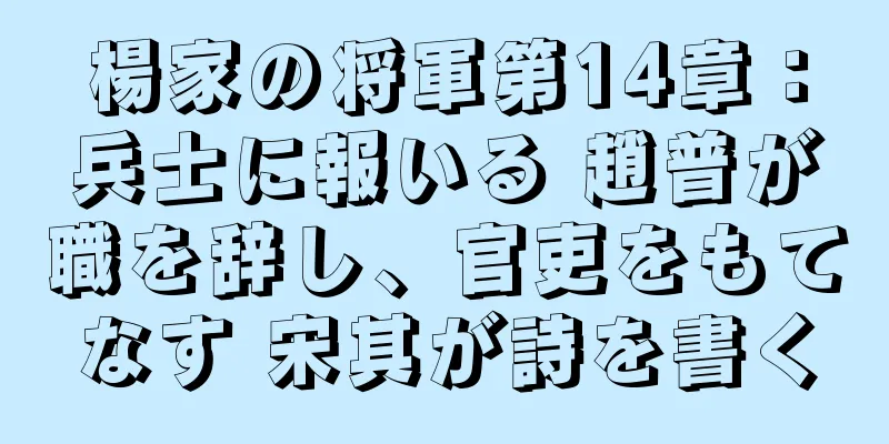 楊家の将軍第14章：兵士に報いる 趙普が職を辞し、官吏をもてなす 宋其が詩を書く