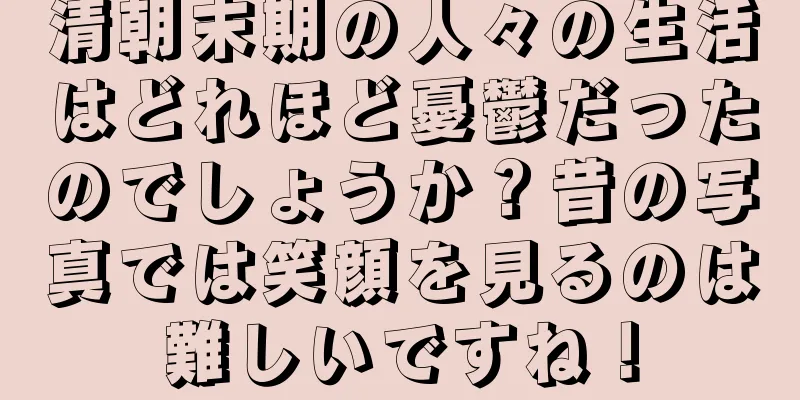 清朝末期の人々の生活はどれほど憂鬱だったのでしょうか？昔の写真では笑顔を見るのは難しいですね！