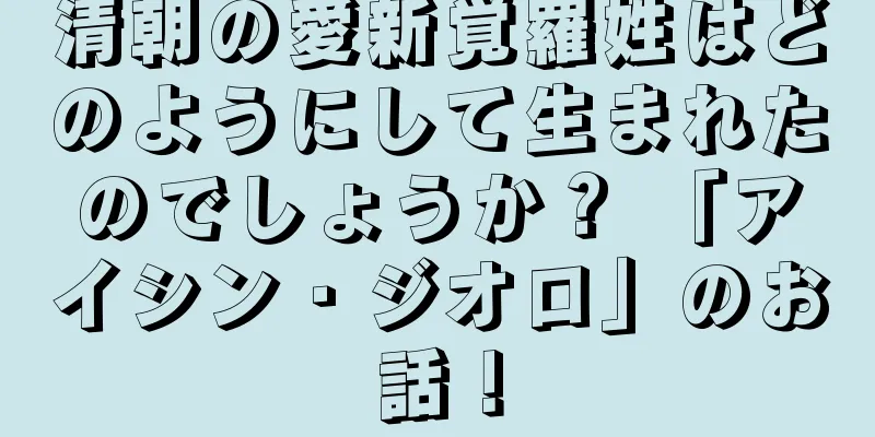 清朝の愛新覚羅姓はどのようにして生まれたのでしょうか？ 「アイシン・ジオロ」のお話！