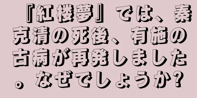 『紅楼夢』では、秦克清の死後、有施の古病が再発しました。なぜでしょうか?