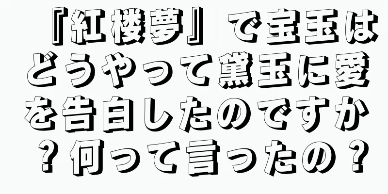 『紅楼夢』で宝玉はどうやって黛玉に愛を告白したのですか？何って言ったの？