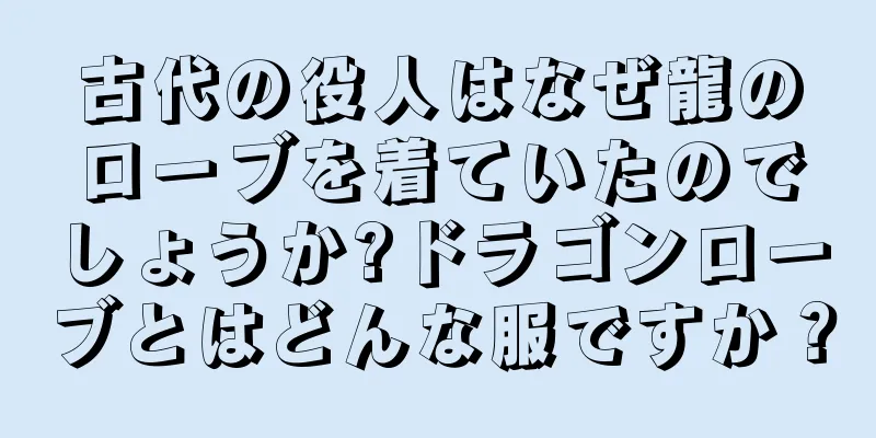 古代の役人はなぜ龍のローブを着ていたのでしょうか?ドラゴンローブとはどんな服ですか？