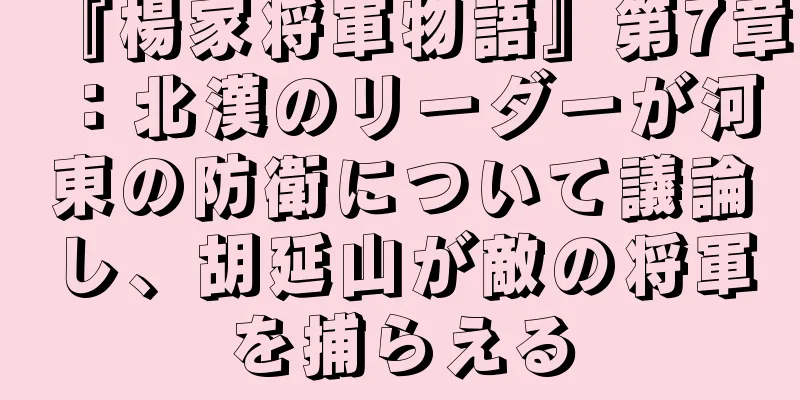 『楊家将軍物語』第7章：北漢のリーダーが河東の防衛について議論し、胡延山が敵の将軍を捕らえる