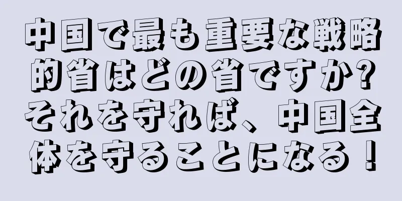 中国で最も重要な戦略的省はどの省ですか?それを守れば、中国全体を守ることになる！