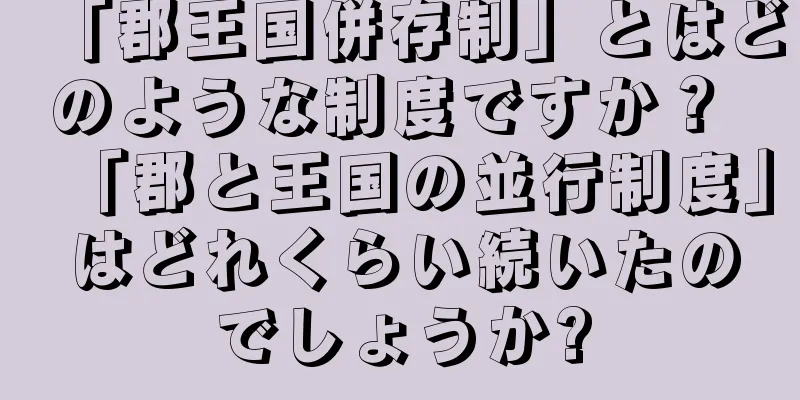 「郡王国併存制」とはどのような制度ですか？ 「郡と王国の並行制度」はどれくらい続いたのでしょうか?