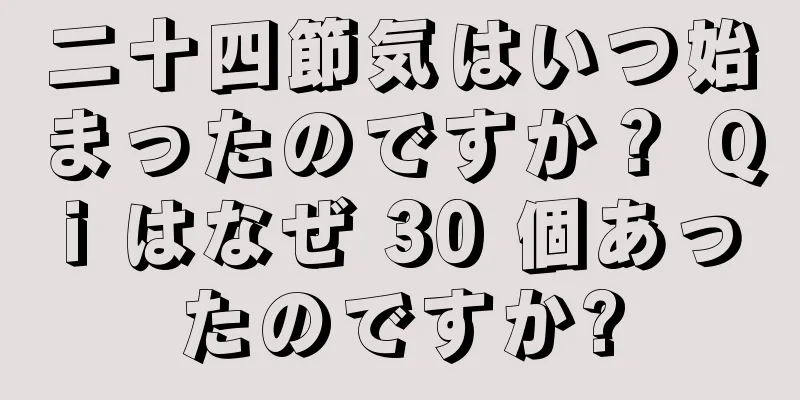 二十四節気はいつ始まったのですか？ Qi はなぜ 30 個あったのですか?