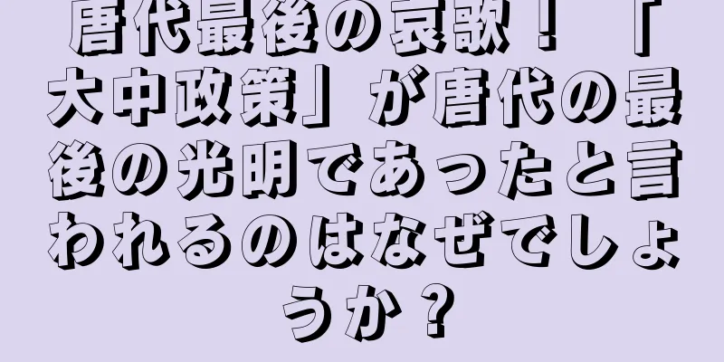 唐代最後の哀歌！ 「大中政策」が唐代の最後の光明であったと言われるのはなぜでしょうか？