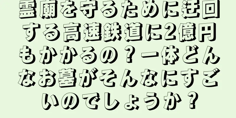 霊廟を守るために迂回する高速鉄道に2億円もかかるの？一体どんなお墓がそんなにすごいのでしょうか？