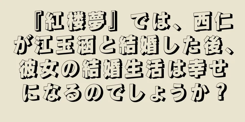 『紅楼夢』では、西仁が江玉涵と結婚した後、彼女の結婚生活は幸せになるのでしょうか？