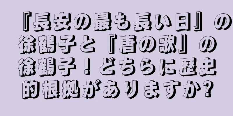 『長安の最も長い日』の徐鶴子と『唐の歌』の徐鶴子！どちらに歴史的根拠がありますか?
