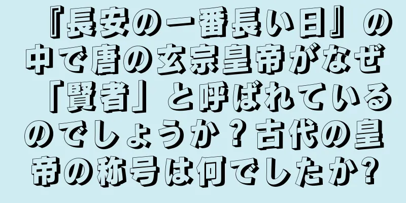 『長安の一番長い日』の中で唐の玄宗皇帝がなぜ「賢者」と呼ばれているのでしょうか？古代の皇帝の称号は何でしたか?