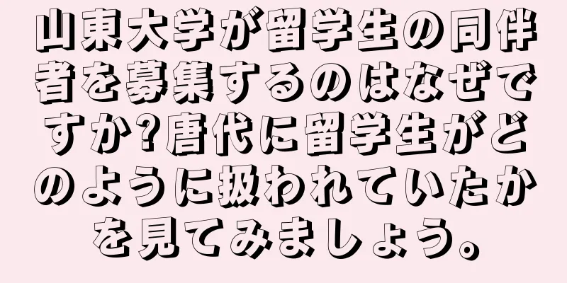 山東大学が留学生の同伴者を募集するのはなぜですか?唐代に留学生がどのように扱われていたかを見てみましょう。