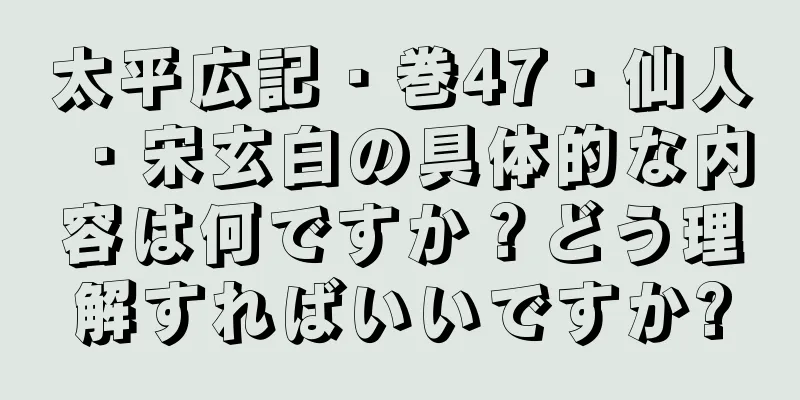 太平広記・巻47・仙人・宋玄白の具体的な内容は何ですか？どう理解すればいいですか?